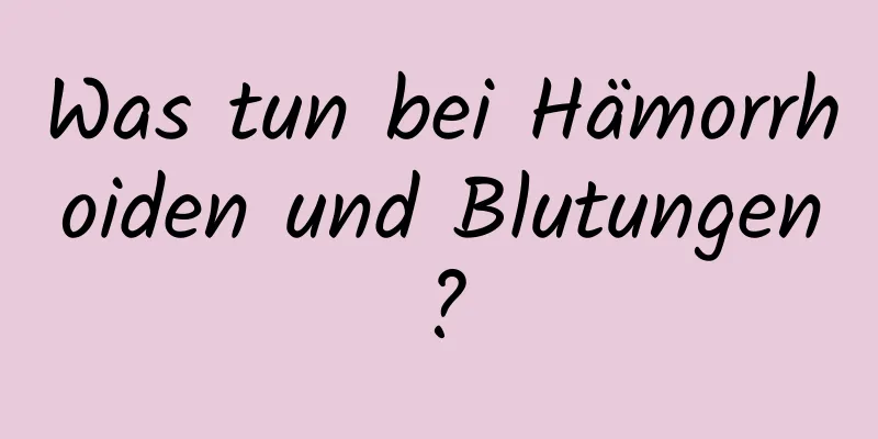 Was tun bei Hämorrhoiden und Blutungen?