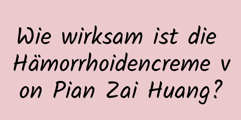 Wie wirksam ist die Hämorrhoidencreme von Pian Zai Huang?