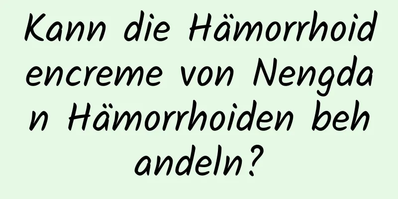 Kann die Hämorrhoidencreme von Nengdan Hämorrhoiden behandeln?