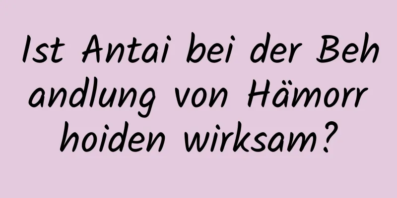 Ist Antai bei der Behandlung von Hämorrhoiden wirksam?