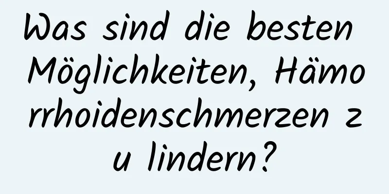 Was sind die besten Möglichkeiten, Hämorrhoidenschmerzen zu lindern?