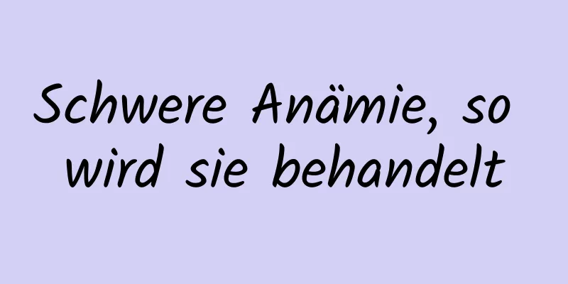 Schwere Anämie, so wird sie behandelt