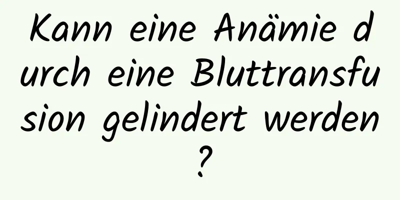 Kann eine Anämie durch eine Bluttransfusion gelindert werden?