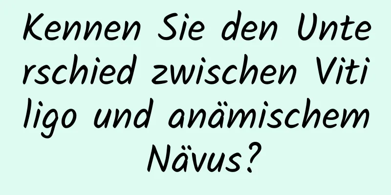 Kennen Sie den Unterschied zwischen Vitiligo und anämischem Nävus?
