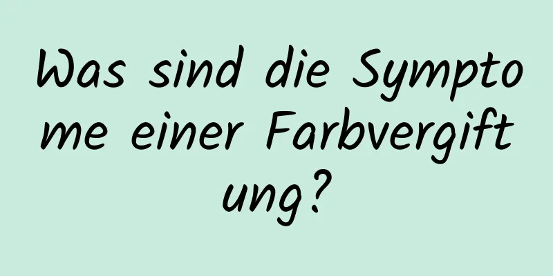Was sind die Symptome einer Farbvergiftung?