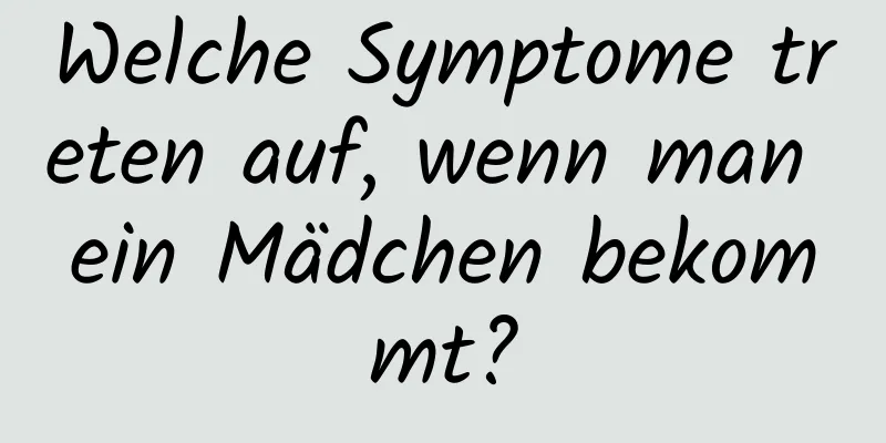 Welche Symptome treten auf, wenn man ein Mädchen bekommt?