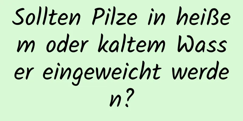 Sollten Pilze in heißem oder kaltem Wasser eingeweicht werden?