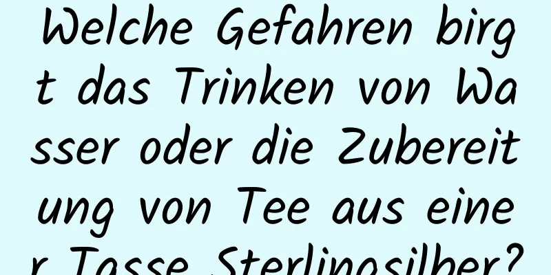 Welche Gefahren birgt das Trinken von Wasser oder die Zubereitung von Tee aus einer Tasse Sterlingsilber?
