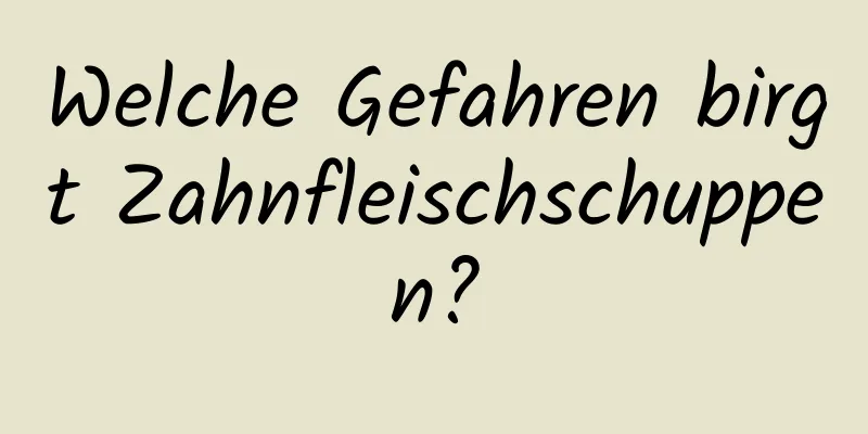 Welche Gefahren birgt Zahnfleischschuppen?