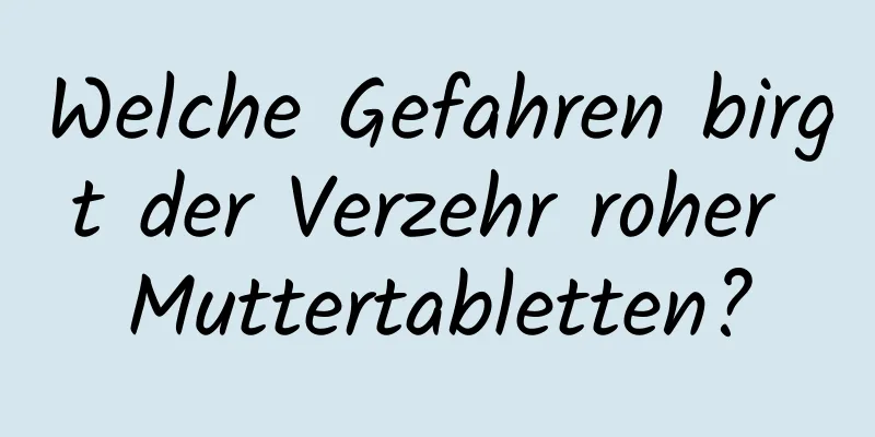 Welche Gefahren birgt der Verzehr roher Muttertabletten?