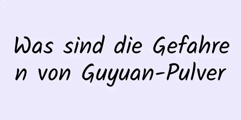 Was sind die Gefahren von Guyuan-Pulver