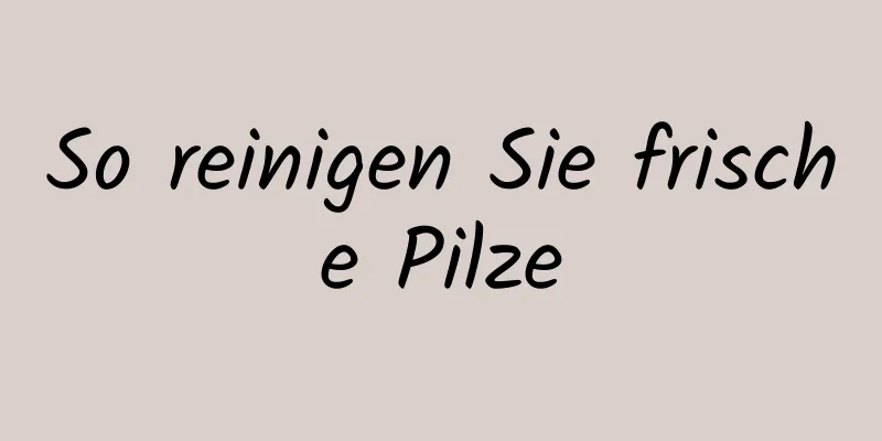 So reinigen Sie frische Pilze