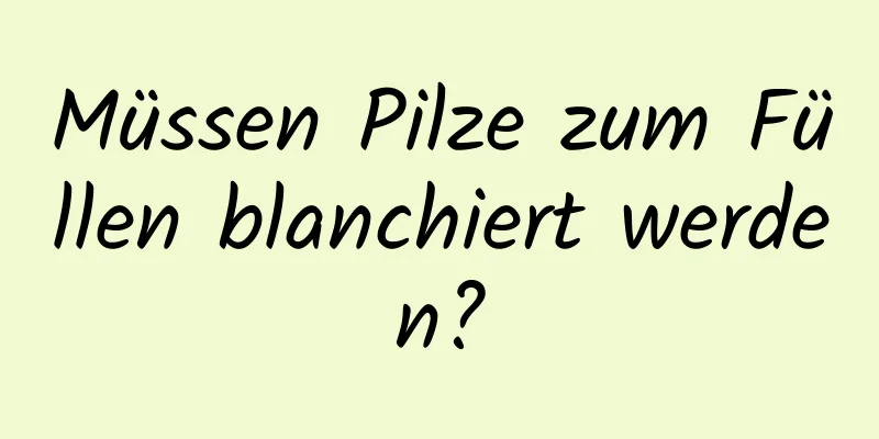Müssen Pilze zum Füllen blanchiert werden?