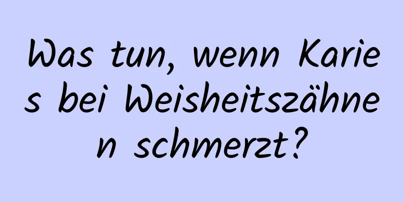 Was tun, wenn Karies bei Weisheitszähnen schmerzt?