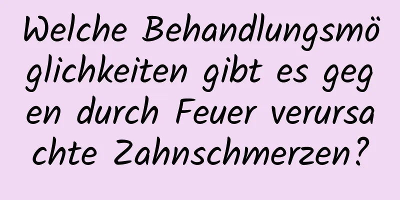 Welche Behandlungsmöglichkeiten gibt es gegen durch Feuer verursachte Zahnschmerzen?