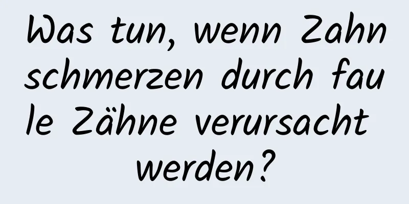 Was tun, wenn Zahnschmerzen durch faule Zähne verursacht werden?