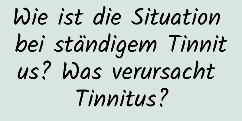 Wie ist die Situation bei ständigem Tinnitus? Was verursacht Tinnitus?