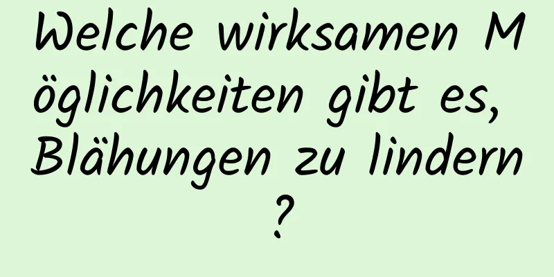 Welche wirksamen Möglichkeiten gibt es, Blähungen zu lindern?