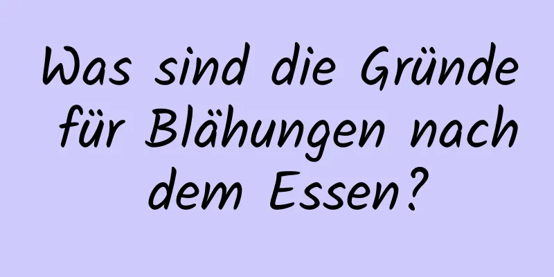 Was sind die Gründe für Blähungen nach dem Essen?
