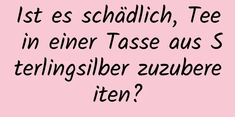 Ist es schädlich, Tee in einer Tasse aus Sterlingsilber zuzubereiten?