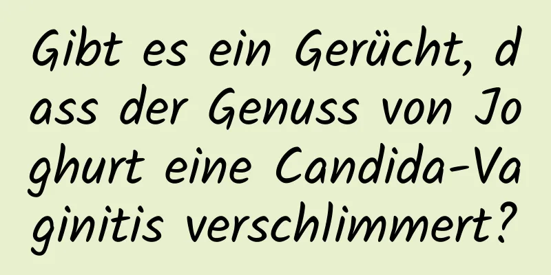 Gibt es ein Gerücht, dass der Genuss von Joghurt eine Candida-Vaginitis verschlimmert?