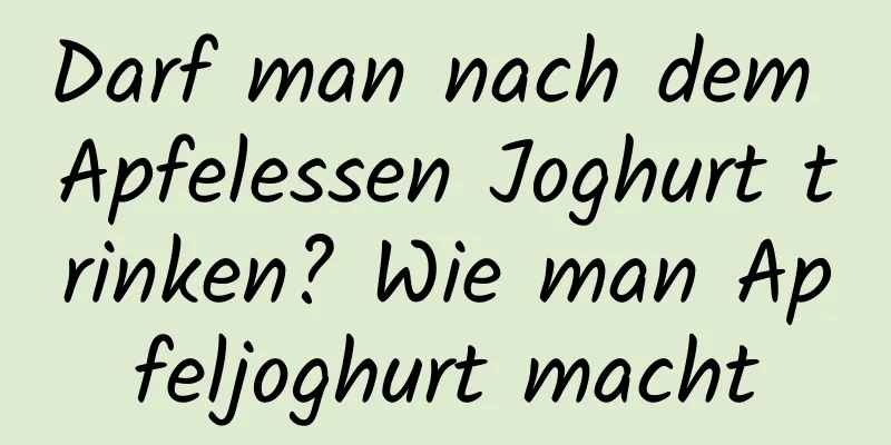 Darf man nach dem Apfelessen Joghurt trinken? Wie man Apfeljoghurt macht