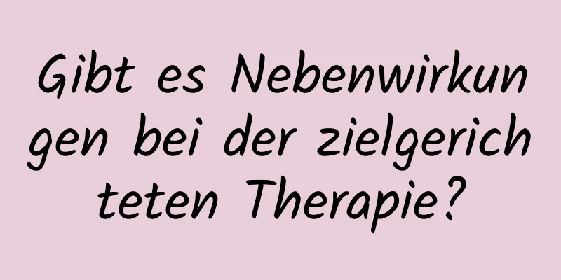 Gibt es Nebenwirkungen bei der zielgerichteten Therapie?