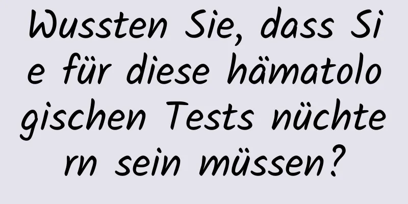 Wussten Sie, dass Sie für diese hämatologischen Tests nüchtern sein müssen?