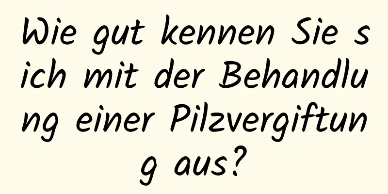 Wie gut kennen Sie sich mit der Behandlung einer Pilzvergiftung aus?