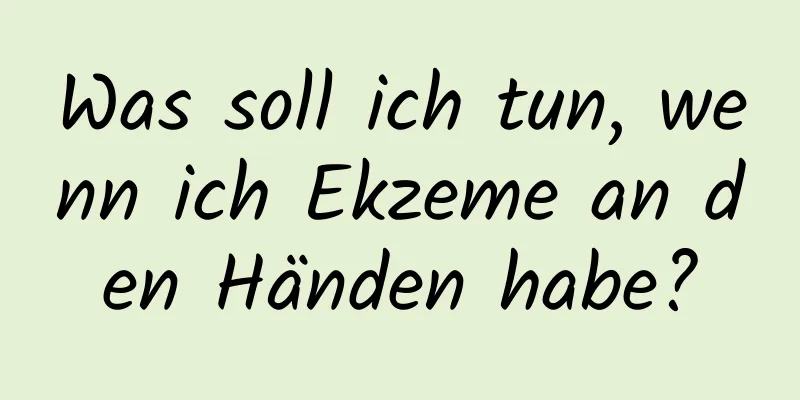 Was soll ich tun, wenn ich Ekzeme an den Händen habe?