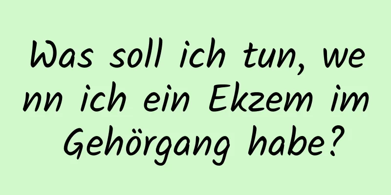 Was soll ich tun, wenn ich ein Ekzem im Gehörgang habe?