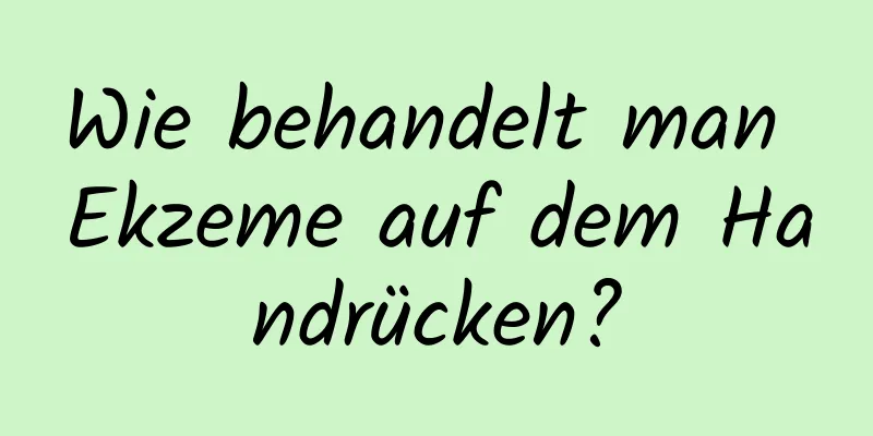 Wie behandelt man Ekzeme auf dem Handrücken?