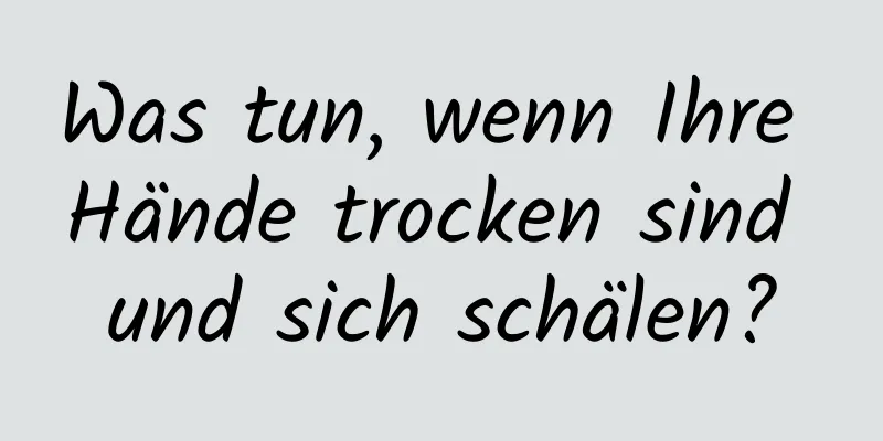 Was tun, wenn Ihre Hände trocken sind und sich schälen?