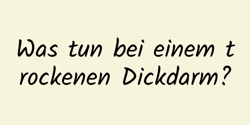 Was tun bei einem trockenen Dickdarm?