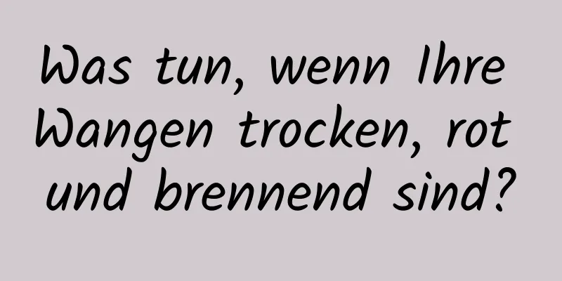 Was tun, wenn Ihre Wangen trocken, rot und brennend sind?