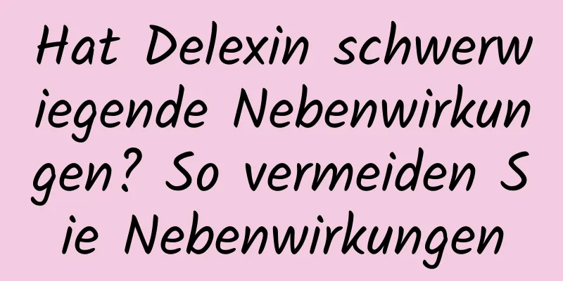 Hat Delexin schwerwiegende Nebenwirkungen? So vermeiden Sie Nebenwirkungen