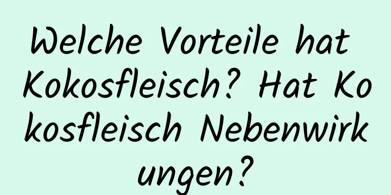 Welche Vorteile hat Kokosfleisch? Hat Kokosfleisch Nebenwirkungen?