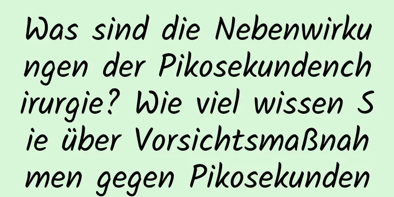 Was sind die Nebenwirkungen der Pikosekundenchirurgie? Wie viel wissen Sie über Vorsichtsmaßnahmen gegen Pikosekunden