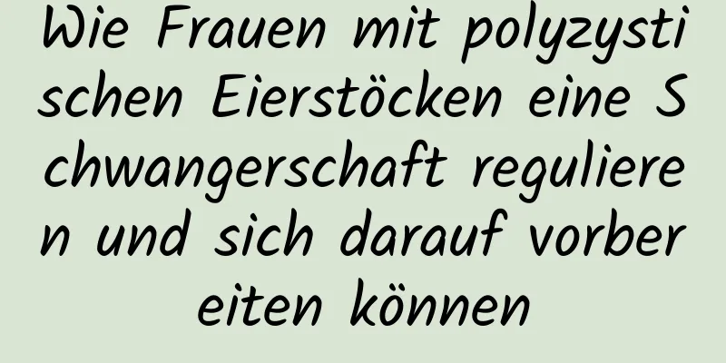 Wie Frauen mit polyzystischen Eierstöcken eine Schwangerschaft regulieren und sich darauf vorbereiten können