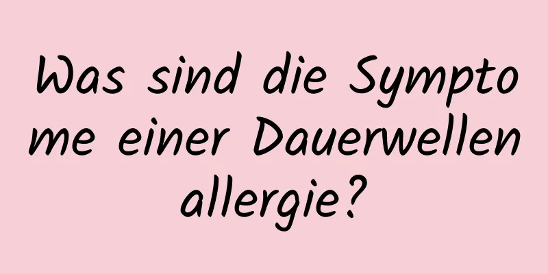 Was sind die Symptome einer Dauerwellenallergie?