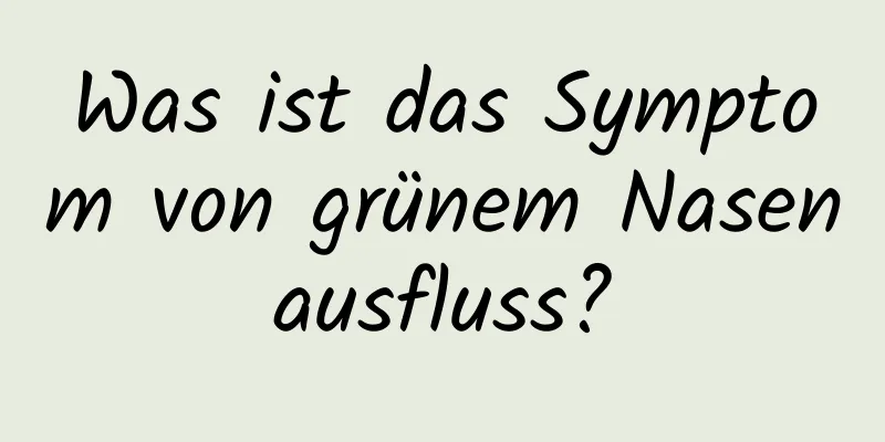Was ist das Symptom von grünem Nasenausfluss?