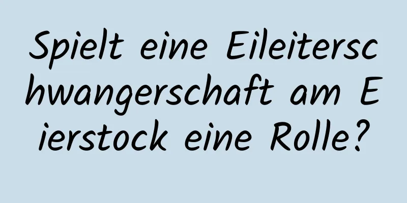 Spielt eine Eileiterschwangerschaft am Eierstock eine Rolle?