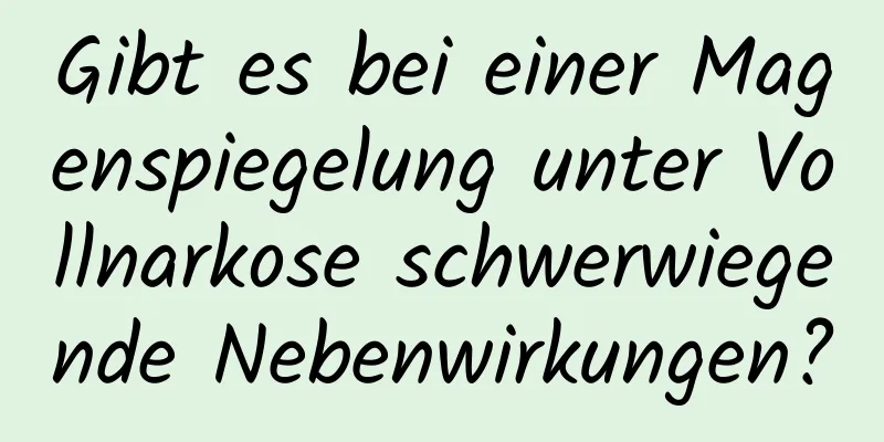 Gibt es bei einer Magenspiegelung unter Vollnarkose schwerwiegende Nebenwirkungen?