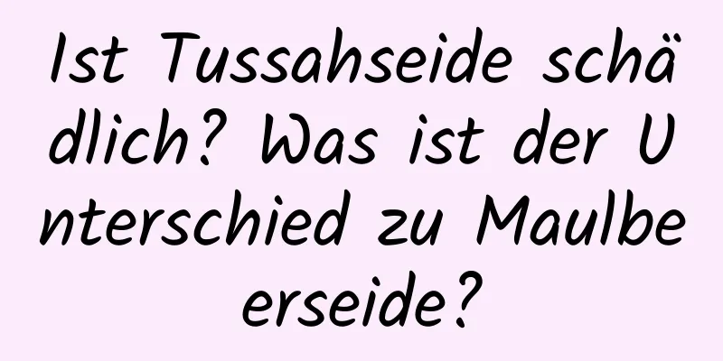 Ist Tussahseide schädlich? Was ist der Unterschied zu Maulbeerseide?