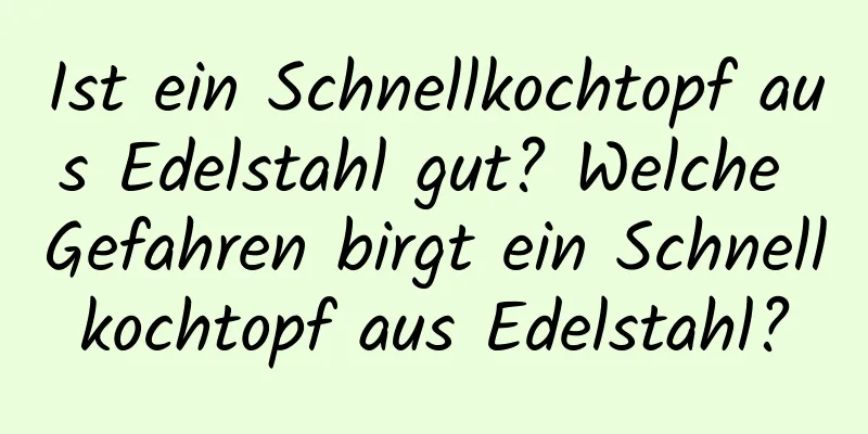 Ist ein Schnellkochtopf aus Edelstahl gut? Welche Gefahren birgt ein Schnellkochtopf aus Edelstahl?
