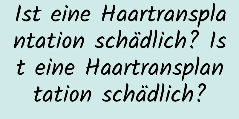 Ist eine Haartransplantation schädlich? Ist eine Haartransplantation schädlich?