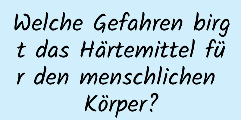 Welche Gefahren birgt das Härtemittel für den menschlichen Körper?