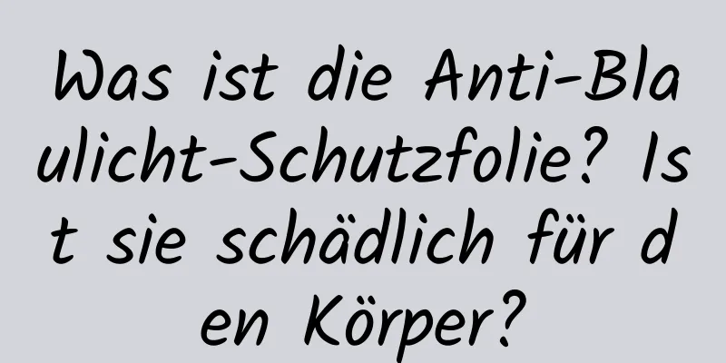 Was ist die Anti-Blaulicht-Schutzfolie? Ist sie schädlich für den Körper?