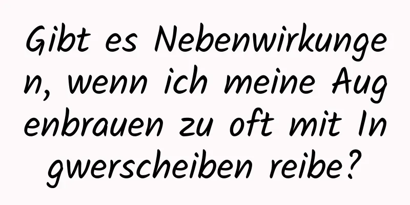Gibt es Nebenwirkungen, wenn ich meine Augenbrauen zu oft mit Ingwerscheiben reibe?