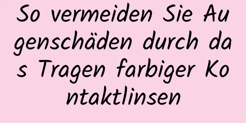 So vermeiden Sie Augenschäden durch das Tragen farbiger Kontaktlinsen